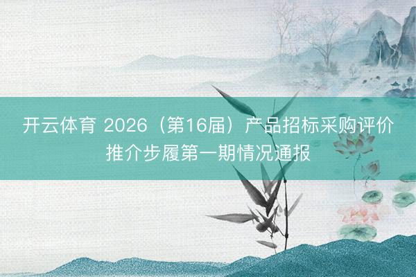 开云体育 2026（第16届）产品招标采购评价推介步履第一期情况通报
