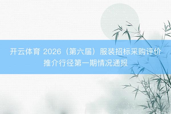 开云体育 2026（第六届）服装招标采购评价推介行径第一期情况通报