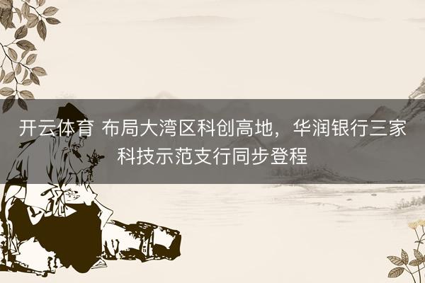 开云体育 布局大湾区科创高地,华润银行三家科技示范支行同步登程