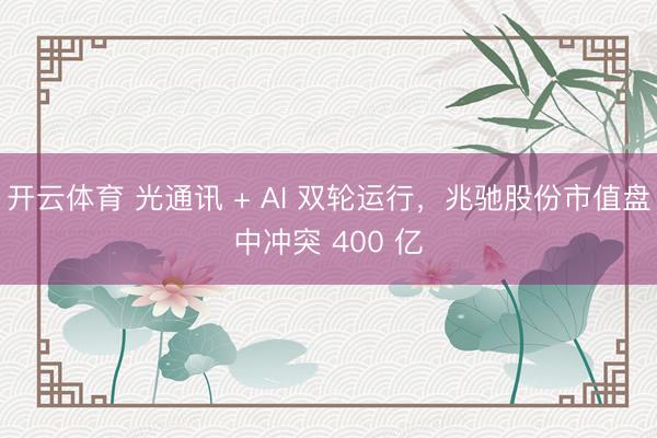 开云体育 光通讯 + AI 双轮运行，兆驰股份市值盘中冲突 400 亿