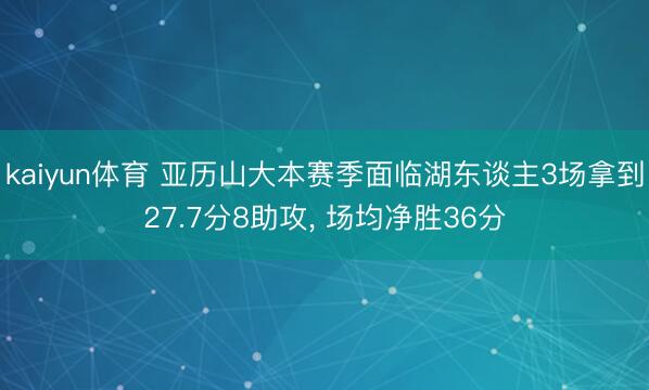kaiyun体育 亚历山大本赛季面临湖东谈主3场拿到27.7分8助攻， 场均净胜36分