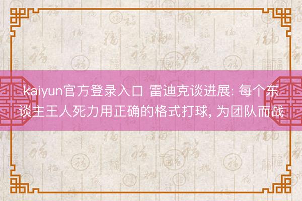 kaiyun官方登录入口 雷迪克谈进展: 每个东谈主王人死力用正确的格式打球， 为团队而战