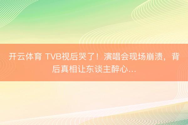 开云体育 TVB视后哭了！演唱会现场崩溃，背后真相让东谈主醉心…