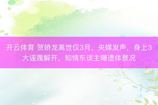 开云体育 贺娇龙离世仅3月,央媒发声,身上3大诬蔑解开,知情东谈主曝遗体景况