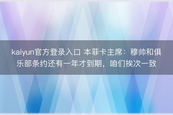 kaiyun官方登录入口 本菲卡主席：穆帅和俱乐部条约还有一年才到期，咱们挨次一致