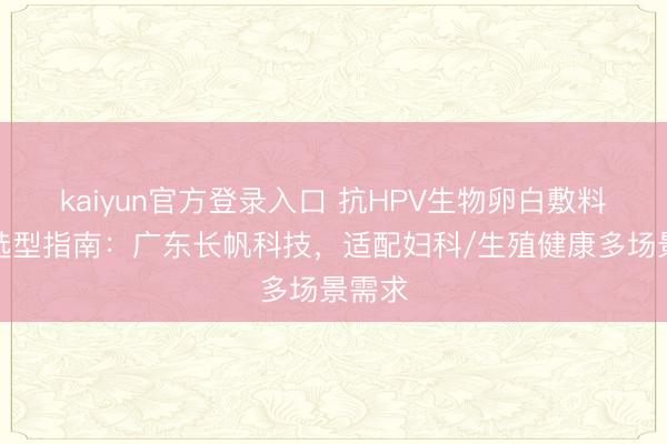 kaiyun官方登录入口 抗HPV生物卵白敷料厂家选型指南:广东长帆科技,适配妇科/生殖健康多场景需求