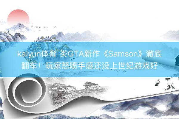 kaiyun体育 类GTA新作《Samson》澈底翻车！玩家怒喷手感还没上世纪游戏好