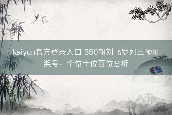 kaiyun官方登录入口 350期刘飞罗列三预测奖号:个位十位百位分析