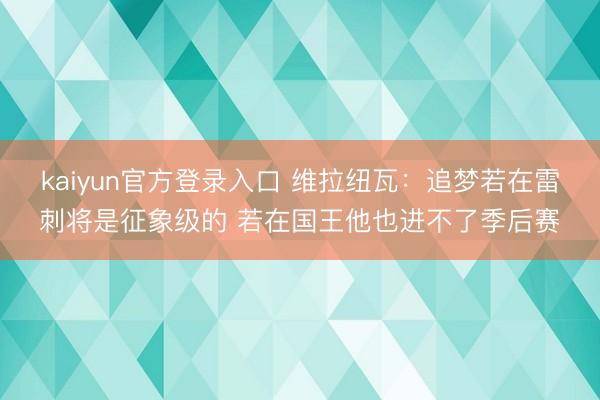 kaiyun官方登录入口 维拉纽瓦：追梦若在雷刺将是征象级的 若在国王他也进不了季后赛