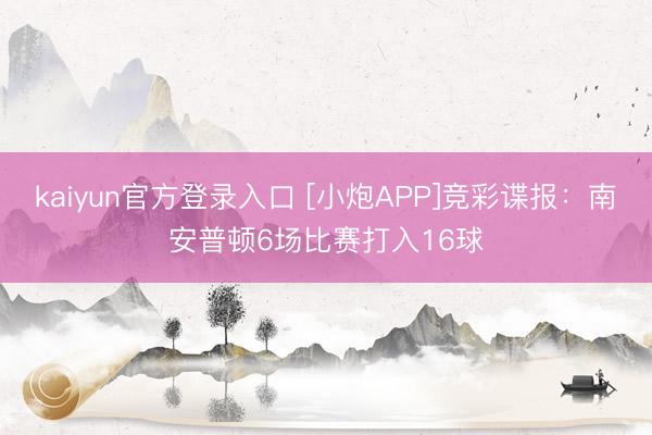kaiyun官方登录入口 [小炮APP]竞彩谍报：南安普顿6场比赛打入16球
