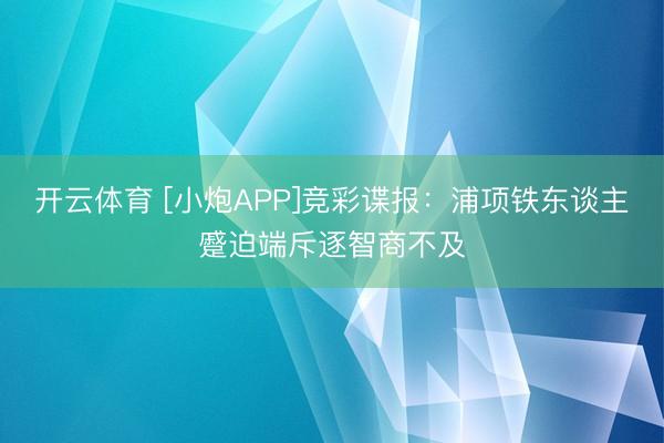 开云体育 [小炮APP]竞彩谍报：浦项铁东谈主蹙迫端斥逐智商不及
