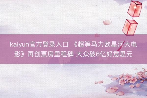 kaiyun官方登录入口 《超等马力欧星河大电影》再创票房里程碑 大众破6亿好意思元