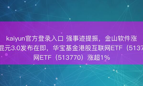kaiyun官方登录入口 强事迹提振，金山软件涨超8%，腾讯混元3.0发布在即，华宝基金港股互联网ETF（513770）涨超1%