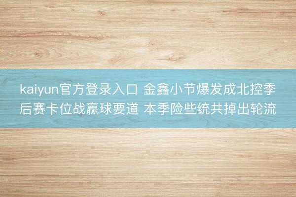 kaiyun官方登录入口 金鑫小节爆发成北控季后赛卡位战赢球要道 本季险些统共掉出轮流