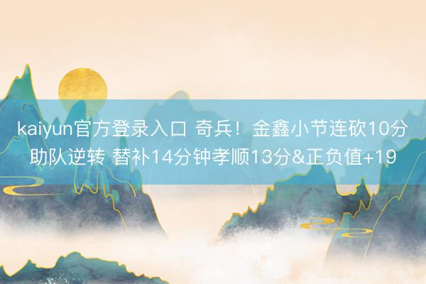 kaiyun官方登录入口 奇兵！金鑫小节连砍10分助队逆转 替补14分钟孝顺13分&正负值+19