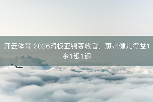 开云体育 2026滑板亚锦赛收官,惠州健儿得益1金1银1铜