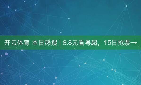 开云体育 本日热搜 | 8.8元看粤超,15日抢票→