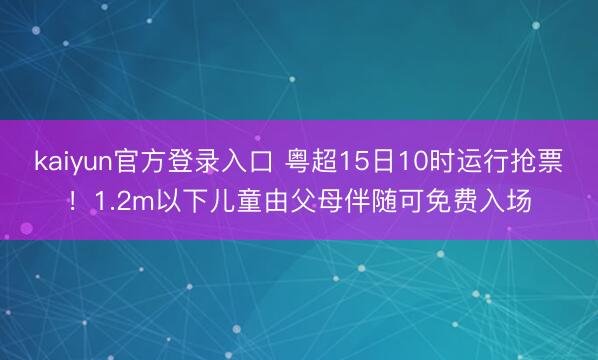 kaiyun官方登录入口 粤超15日10时运行抢票!1.2m以下儿童由父母伴随可免费入场