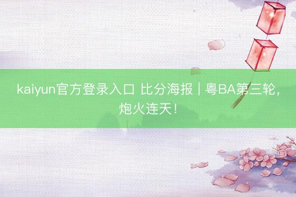 kaiyun官方登录入口 比分海报 | 粤BA第三轮，炮火连天！