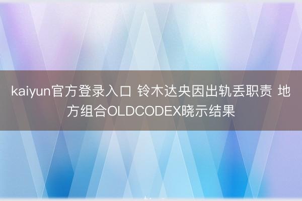 kaiyun官方登录入口 铃木达央因出轨丢职责 地方组合OLDCODEX晓示结果