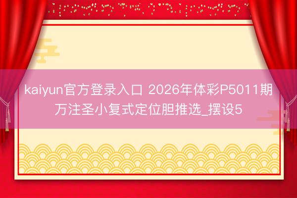 kaiyun官方登录入口 2026年体彩P5011期万注圣小复式定位胆推选_摆设5