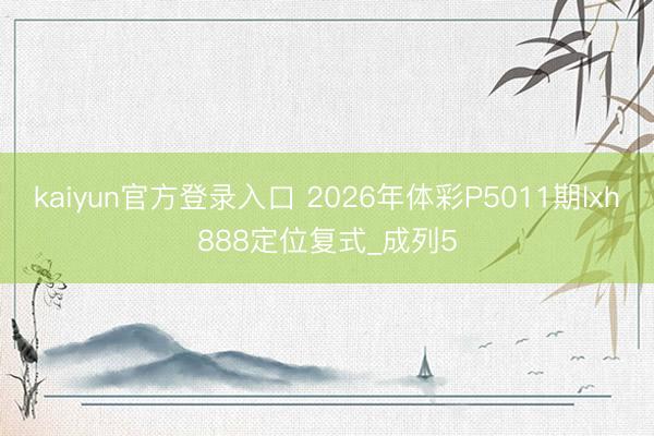 kaiyun官方登录入口 2026年体彩P5011期lxh888定位复式_成列5