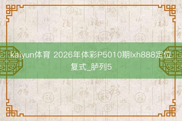 kaiyun体育 2026年体彩P5010期lxh888定位复式_胪列5