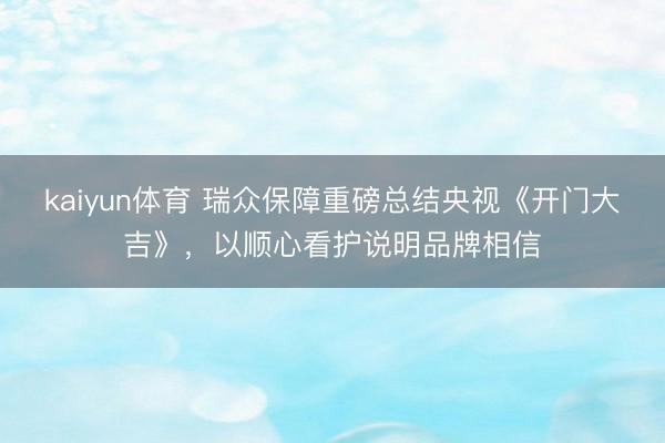 kaiyun体育 瑞众保障重磅总结央视《开门大吉》，以顺心看护说明品牌相信