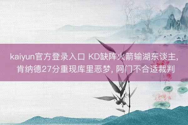 kaiyun官方登录入口 KD缺阵火箭输湖东谈主， 肯纳德27分重现库里恶梦， 阿门不合适裁判