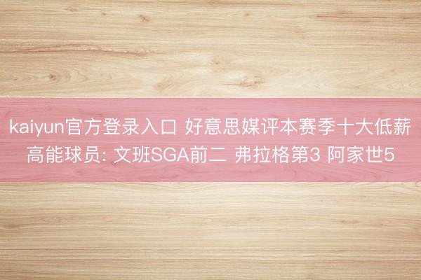 kaiyun官方登录入口 好意思媒评本赛季十大低薪高能球员: 文班SGA前二 弗拉格第3 阿家世5