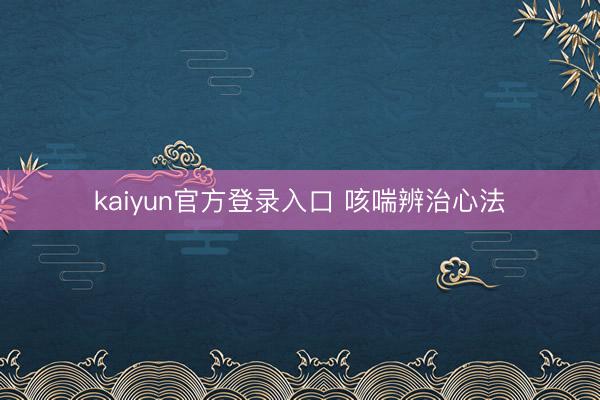 kaiyun官方登录入口 咳喘辨治心法