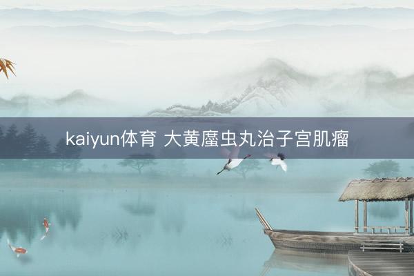 kaiyun体育 大黄䗪虫丸治子宫肌瘤