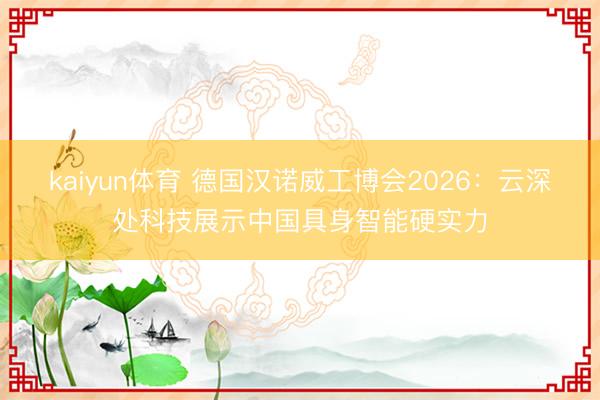 kaiyun体育 德国汉诺威工博会2026：云深处科技展示中国具身智能硬实力