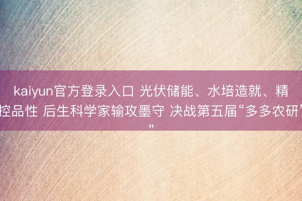 kaiyun官方登录入口 光伏储能、水培造就、精控品性 后生科学家输攻墨守 决战第五届“多多农研”