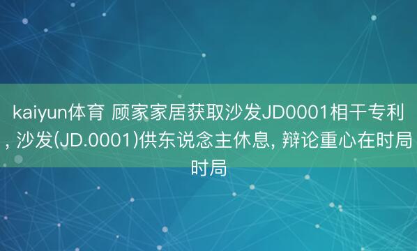 kaiyun体育 顾家家居获取沙发JD0001相干专利， 沙发(JD.0001)供东说念主休息， 辩论重心在时局