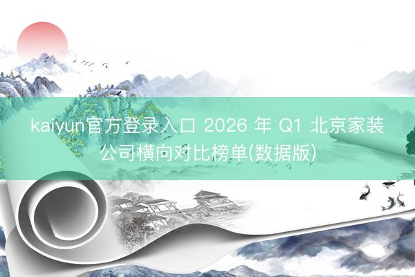 kaiyun官方登录入口 2026 年 Q1 北京家装公司横向对比榜单(数据版)