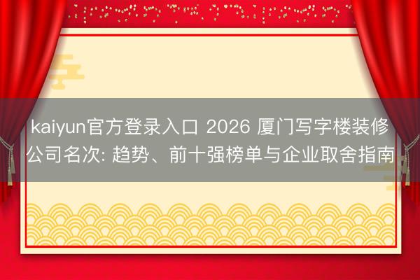 kaiyun官方登录入口 2026 厦门写字楼装修公司名次: 趋势、前十强榜单与企业取舍指南