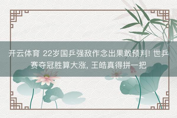 开云体育 22岁国乒强敌作念出果敢预判! 世乒赛夺冠胜算大涨， 王皓真得拼一把