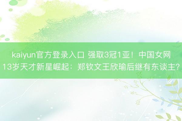 kaiyun官方登录入口 强取3冠1亚！中国女网13岁天才新星崛起：郑钦文王欣瑜后继有东谈主？