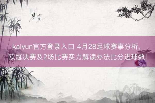 kaiyun官方登录入口 4月28足球赛事分析， 欧冠决赛及2场比赛实力解读办法比分进球数!