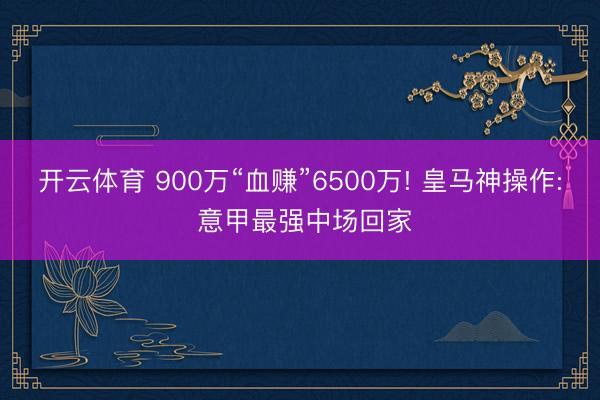 开云体育 900万“血赚”6500万! 皇马神操作: 意甲最强中场回家