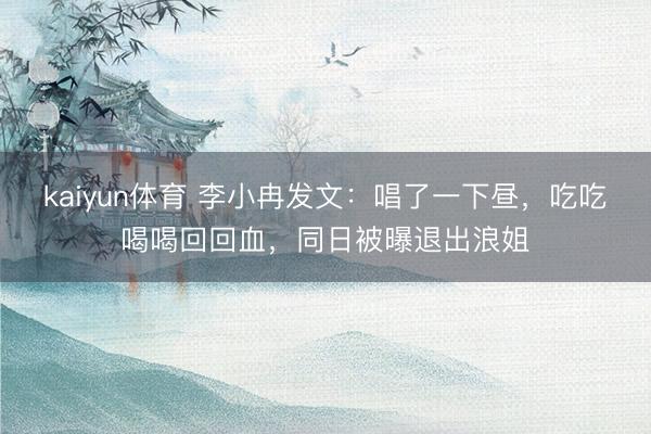 kaiyun体育 李小冉发文：唱了一下昼，吃吃喝喝回回血，同日被曝退出浪姐