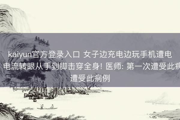 kaiyun官方登录入口 女子边充电边玩手机遭电击: 电流转眼从手到脚击穿全身! 医师: 第一次遭受此病例