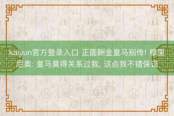 kaiyun官方登录入口 正面酬金皇马别传! 穆里尼奥: 皇马莫得关系过我， 这点我不错保证