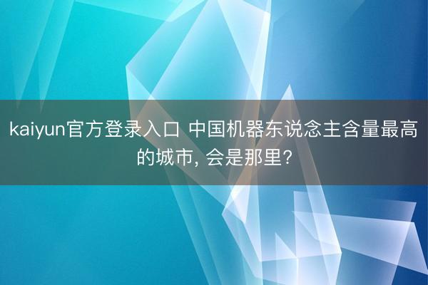 kaiyun官方登录入口 中国机器东说念主含量最高的城市， 会是那里?