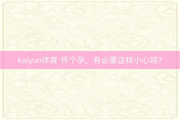 kaiyun体育 怀个孕，有必要这样小心吗？