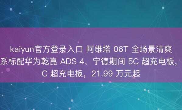 kaiyun官方登录入口 阿维塔 06T 全场景清爽轿车上市：全系标配华为乾崑 ADS 4、宁德期间 5C 超充电板，21.99 万元起