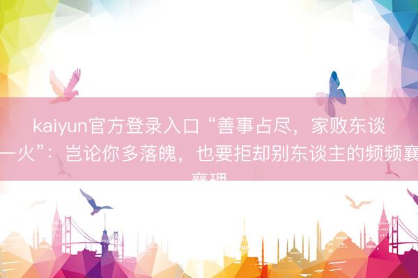 kaiyun官方登录入口 “善事占尽，家败东谈主一火”：岂论你多落魄，也要拒却别东谈主的频频襄理