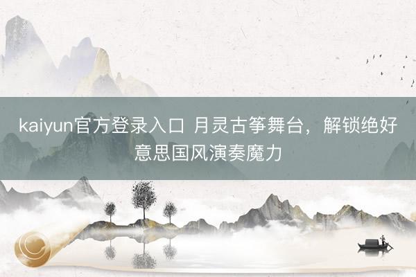 kaiyun官方登录入口 月灵古筝舞台，解锁绝好意思国风演奏魔力