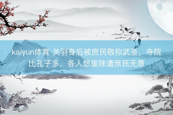 kaiyun体育 关羽身后被庶民敬称武圣，寺院比孔子多，各人想废除遭庶民无意